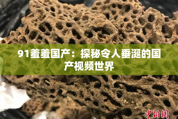 91羞羞国产：探秘令人垂涎的国产视频世界