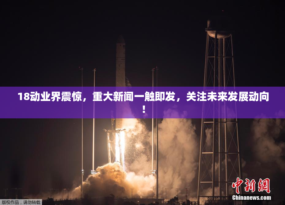 18动业界震惊，重大新闻一触即发，关注未来发展动向！