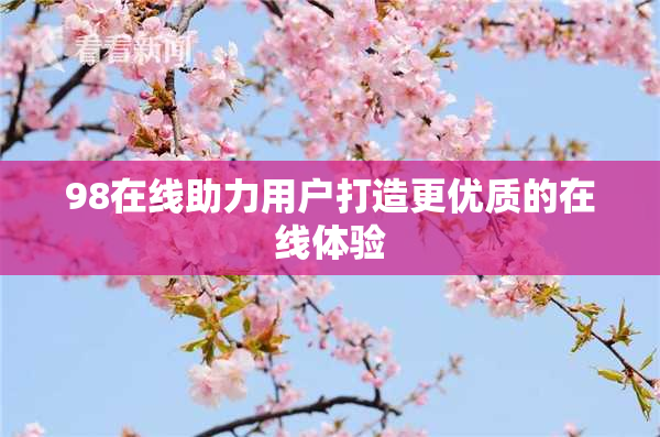 98在线助力用户打造更优质的在线体验