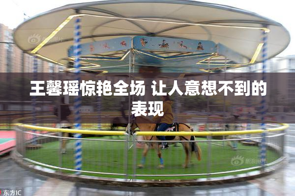 王馨瑶惊艳全场 让人意想不到的表现