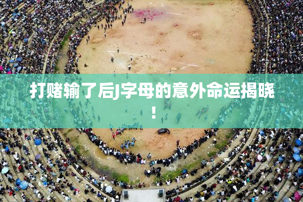 打赌输了后J字母的意外命运揭晓！