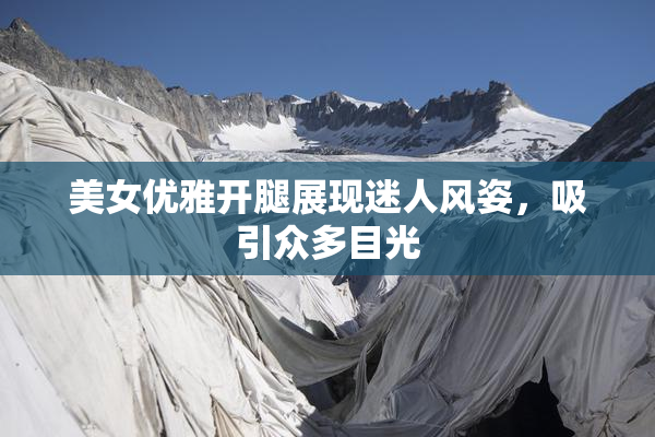 美女优雅开腿展现迷人风姿，吸引众多目光