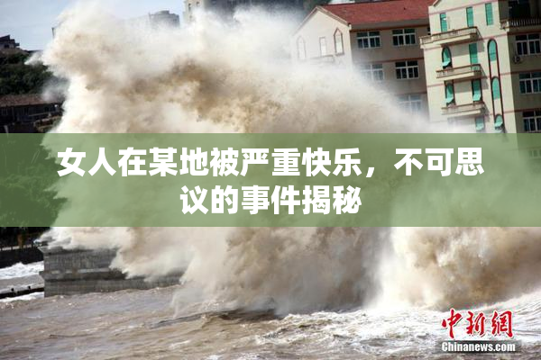 女人在某地被严重快乐，不可思议的事件揭秘