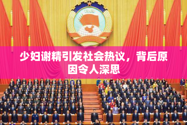 少妇谢精引发社会热议，背后原因令人深思