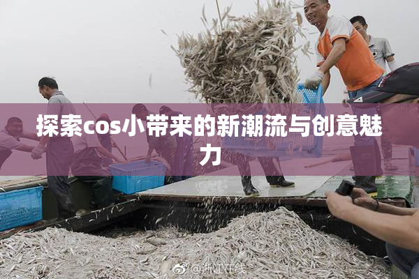探索cos小带来的新潮流与创意魅力