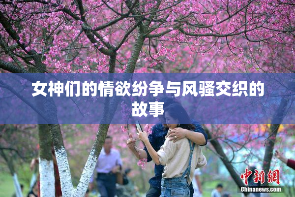 女神们的情欲纷争与风骚交织的故事