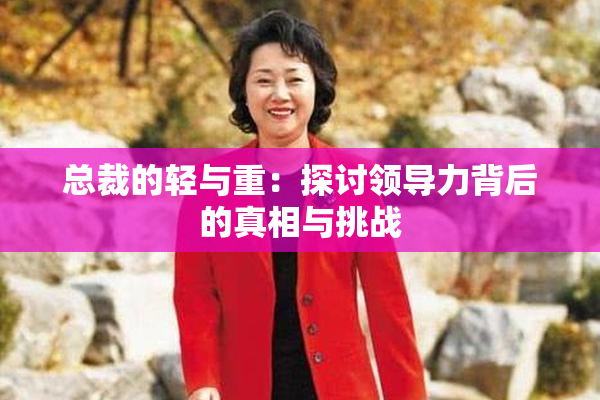 总裁的轻与重：探讨领导力背后的真相与挑战