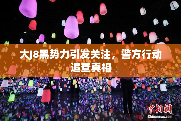 大J8黑势力引发关注，警方行动追查真相