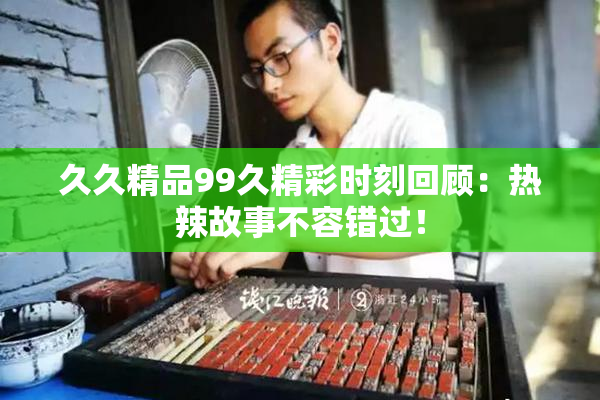 久久精品99久精彩时刻回顾：热辣故事不容错过！