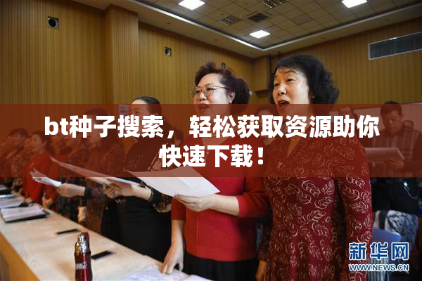 bt种子搜索，轻松获取资源助你快速下载！