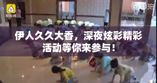 伊人久久大香，深夜炫彩精彩活动等你来参与！