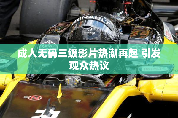 成人无码三级影片热潮再起 引发观众热议