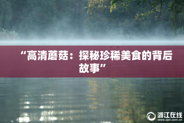 “高清蘑菇：探秘珍稀美食的背后故事”