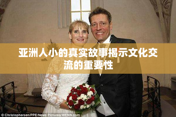 亚洲人小的真实故事揭示文化交流的重要性