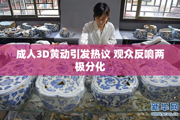 成人3D黄动引发热议 观众反响两极分化