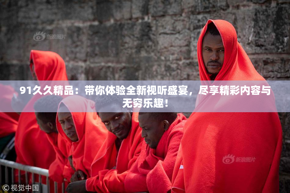 91久久精品：带你体验全新视听盛宴，尽享精彩内容与无穷乐趣！