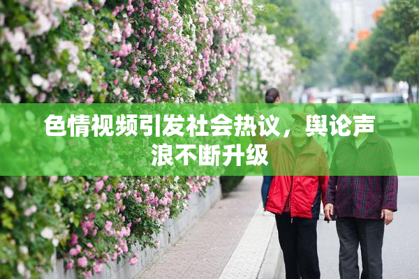色情视频引发社会热议，舆论声浪不断升级
