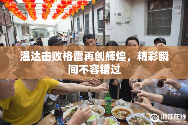 温达击败格雷再创辉煌，精彩瞬间不容错过