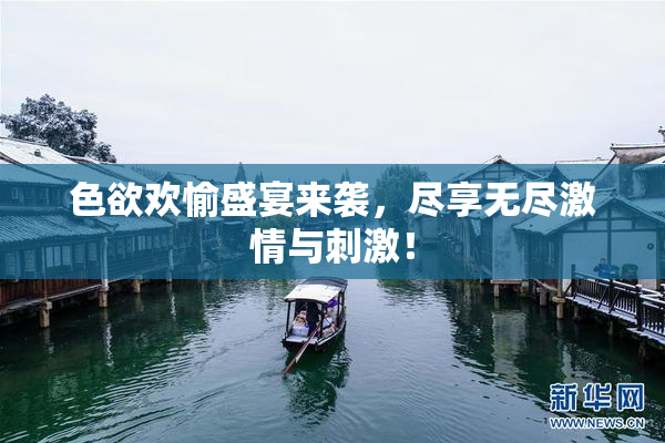 色欲欢愉盛宴来袭，尽享无尽激情与刺激！