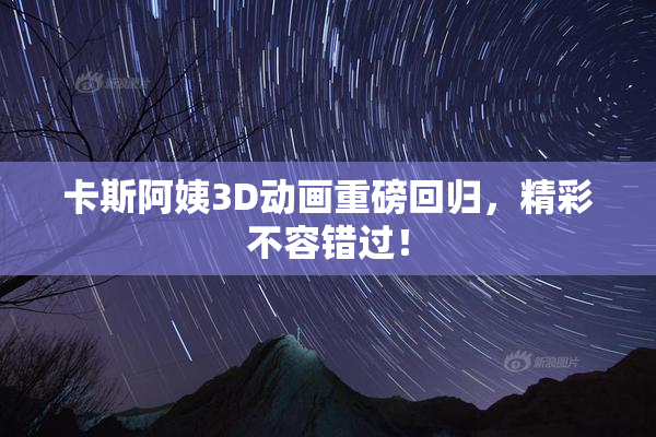 卡斯阿姨3D动画重磅回归，精彩不容错过！