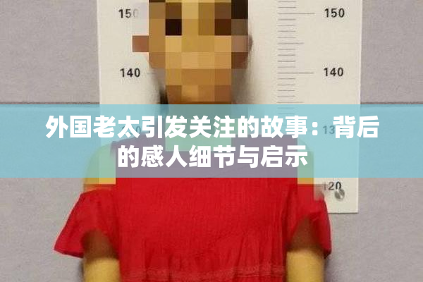 外国老太引发关注的故事：背后的感人细节与启示