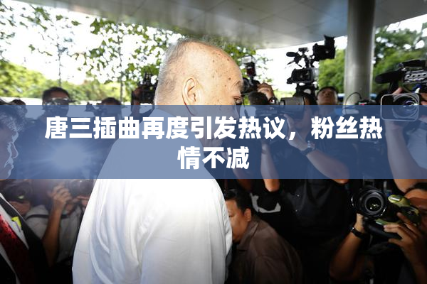 唐三插曲再度引发热议，粉丝热情不减