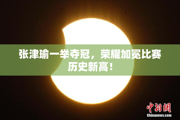 张津瑜一举夺冠，荣耀加冕比赛历史新高！