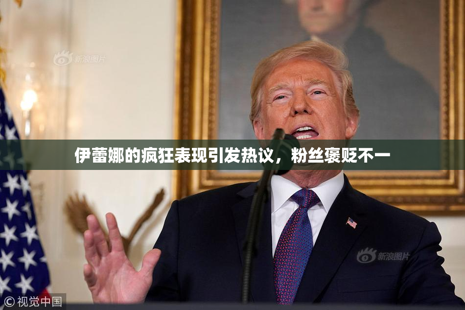 伊蕾娜的疯狂表现引发热议，粉丝褒贬不一