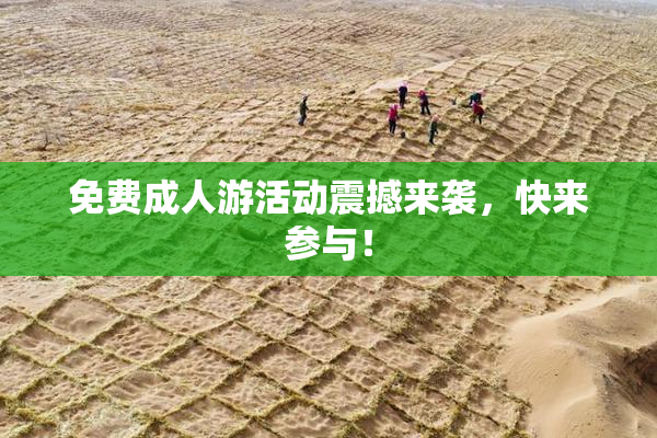 免费成人游活动震撼来袭，快来参与！