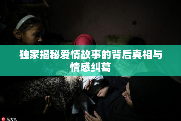 独家揭秘爱情故事的背后真相与情感纠葛
