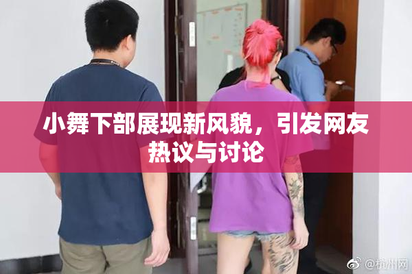 小舞下部展现新风貌，引发网友热议与讨论