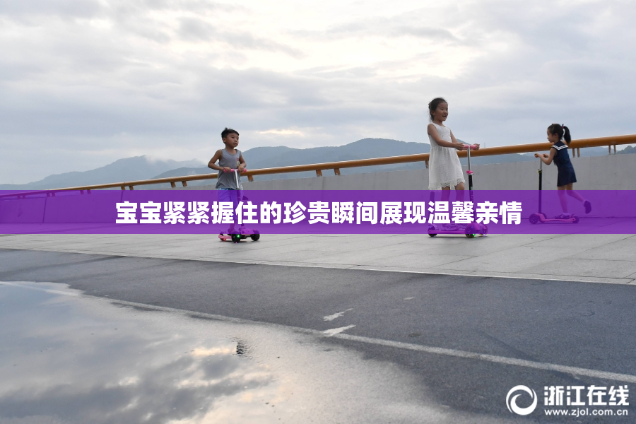 宝宝紧紧握住的珍贵瞬间展现温馨亲情