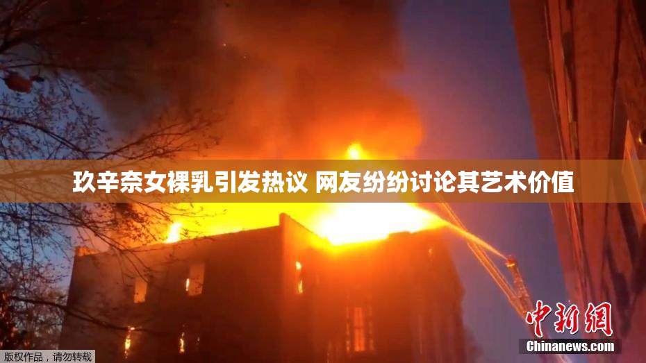 玖辛奈女裸乳引发热议 网友纷纷讨论其艺术价值