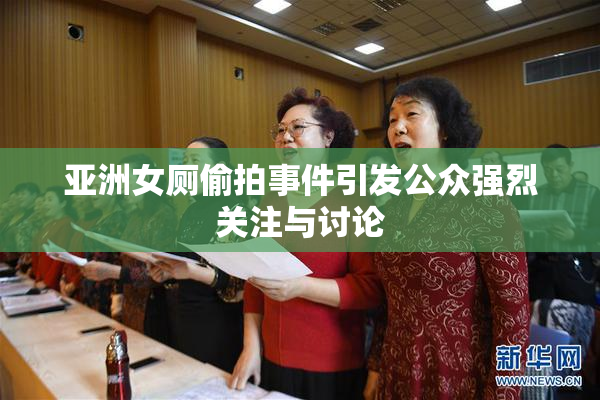 亚洲女厕偷拍事件引发公众强烈关注与讨论