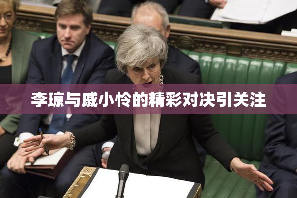 李琼与戚小怜的精彩对决引关注