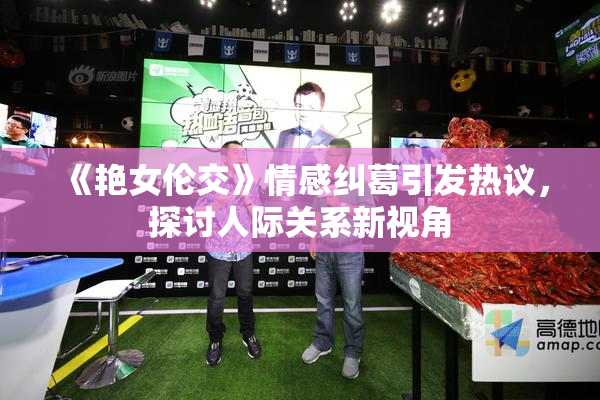 《艳女伦交》情感纠葛引发热议，探讨人际关系新视角
