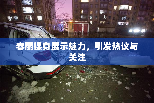 春丽裸身展示魅力，引发热议与关注