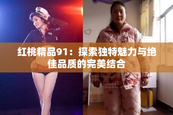 红桃精品91：探索独特魅力与绝佳品质的完美结合