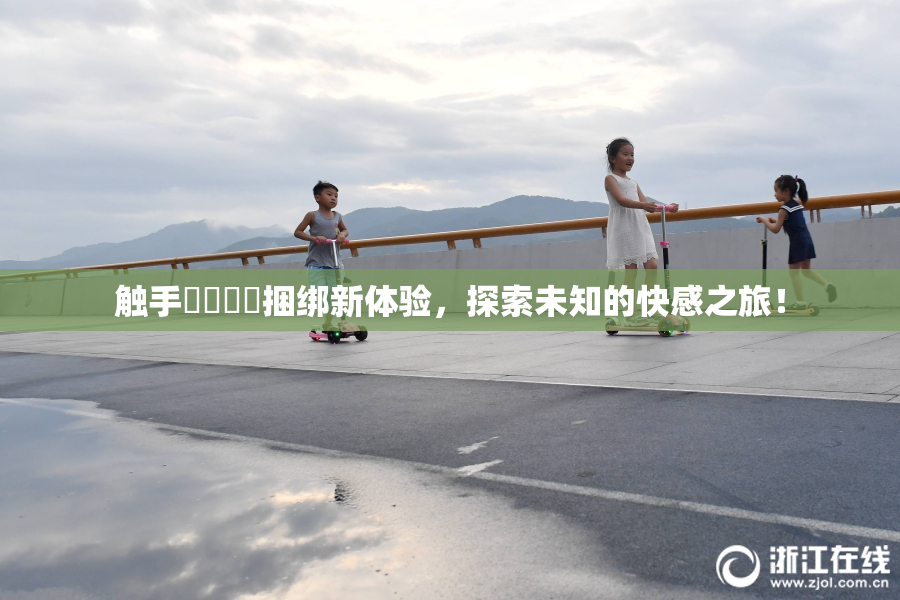 触手❌‌❌‌捆绑新体验，探索未知的快感之旅！