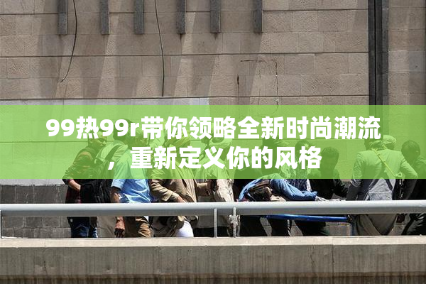 99热99r带你领略全新时尚潮流，重新定义你的风格