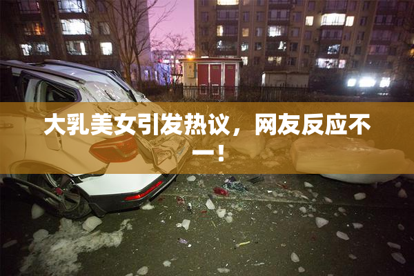 大乳美女引发热议，网友反应不一！