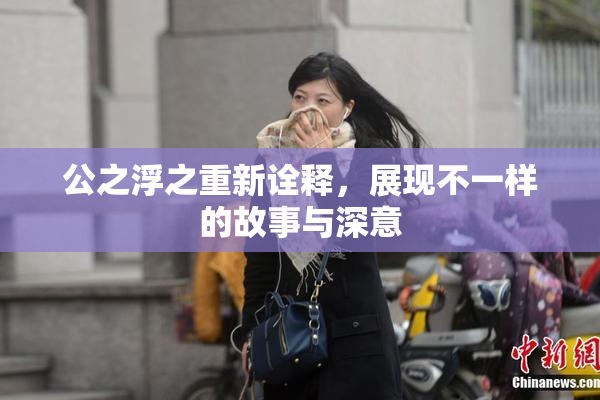公之浮之重新诠释，展现不一样的故事与深意