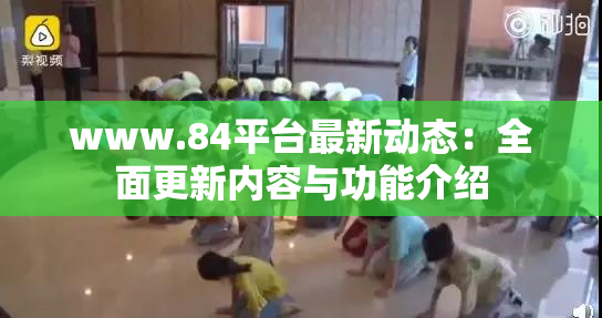 www.84平台最新动态：全面更新内容与功能介绍