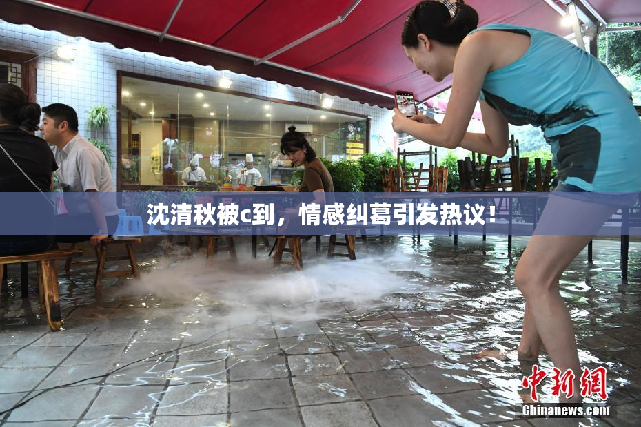 沈清秋被c到，情感纠葛引发热议！