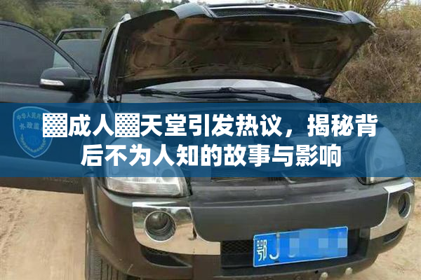 ▓成人▓天堂引发热议，揭秘背后不为人知的故事与影响
