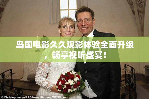 岛国电影久久观影体验全面升级，畅享视听盛宴！
