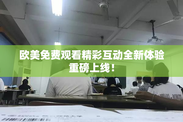 欧美免费观看精彩互动全新体验重磅上线！