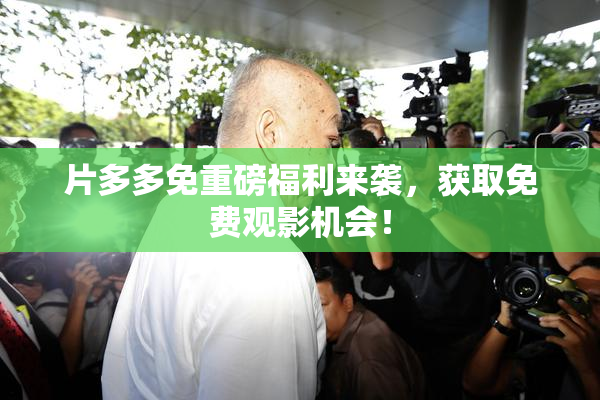 片多多免重磅福利来袭，获取免费观影机会！
