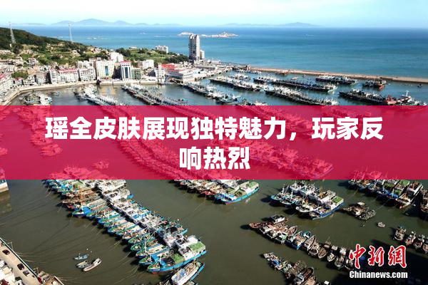 瑶全皮肤展现独特魅力，玩家反响热烈