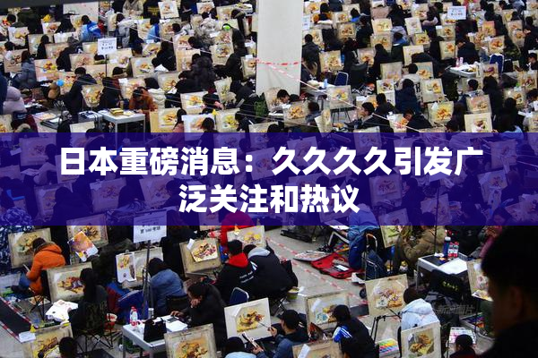 日本重磅消息：久久久久引发广泛关注和热议